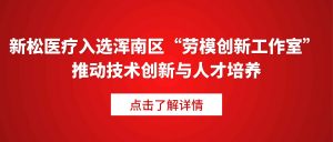 新松医疗入选浑南区“劳模创新工作室” 推动技术创新...